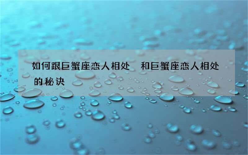 如何跟巨蟹座恋人相处 和巨蟹座恋人相处的秘诀